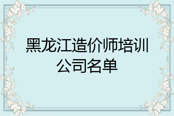 黑龙江造价师培训公司名单
