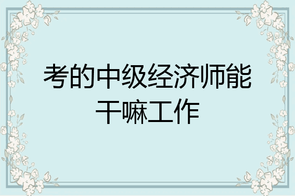 考的中级经济师能干嘛工作