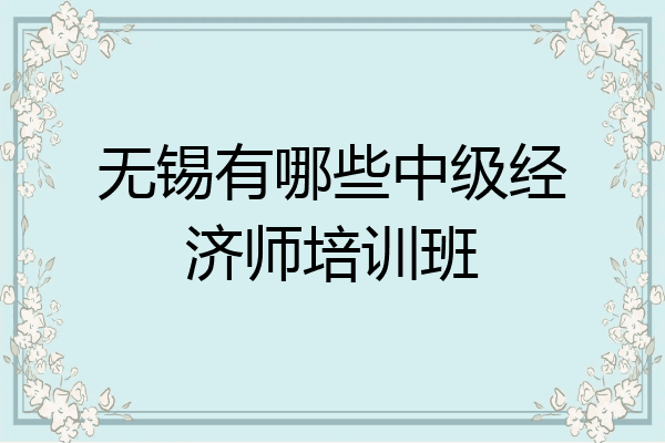 无锡有哪些中级经济师培训班