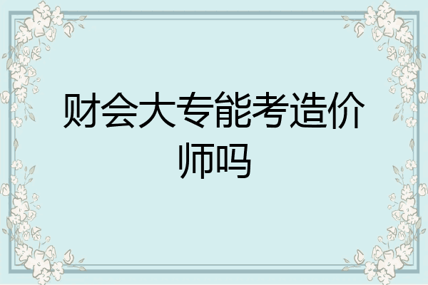 财会大专能考造价师吗