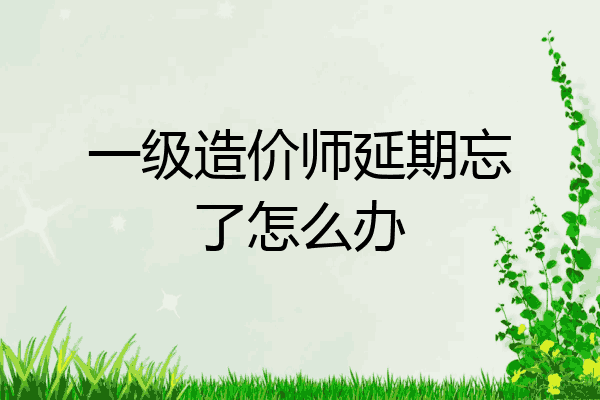 一级造价师延期忘了怎么办