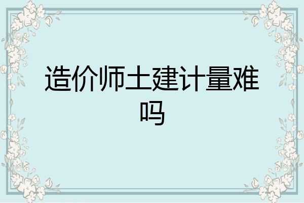 造价师土建计量难吗