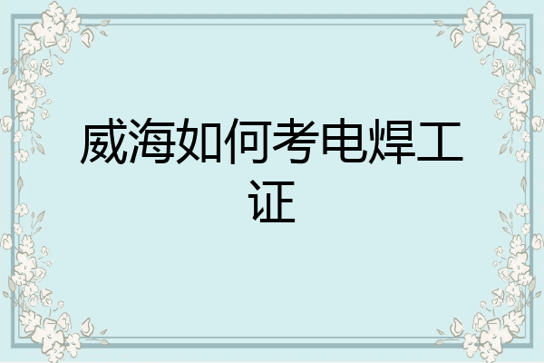 威海如何考电焊工证