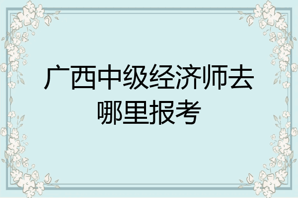 广西中级经济师去哪里报考