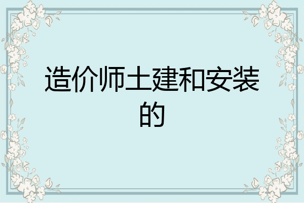 造价师土建和安装的