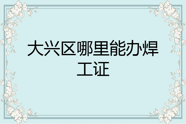 大兴区哪里能办焊工证