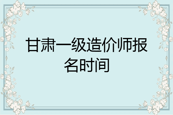 甘肃一级造价师报名时间