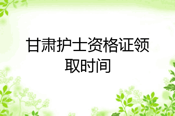 甘肃护士资格证领取时间