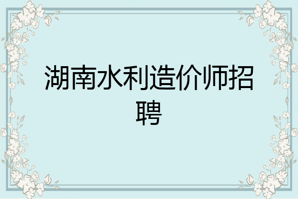 湖南水利造价师招聘