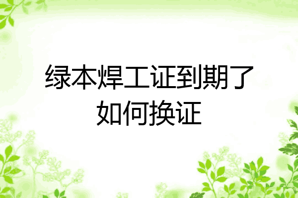 绿本焊工证到期了如何换证