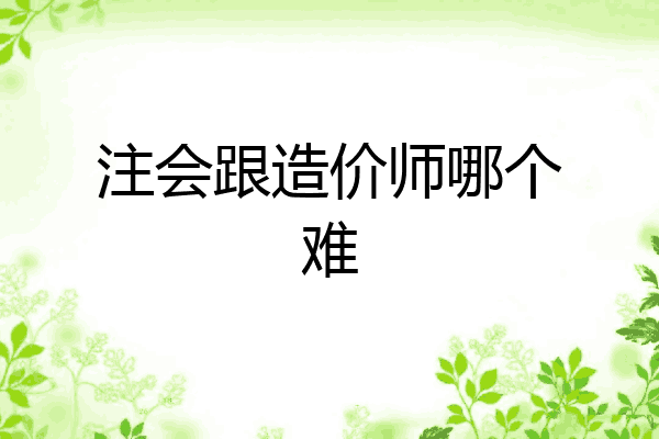 注会跟造价师哪个难