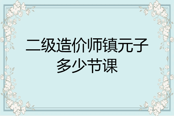二级造价师镇元子多少节课