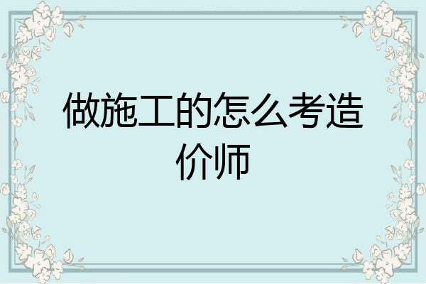 做施工的怎么考造价师