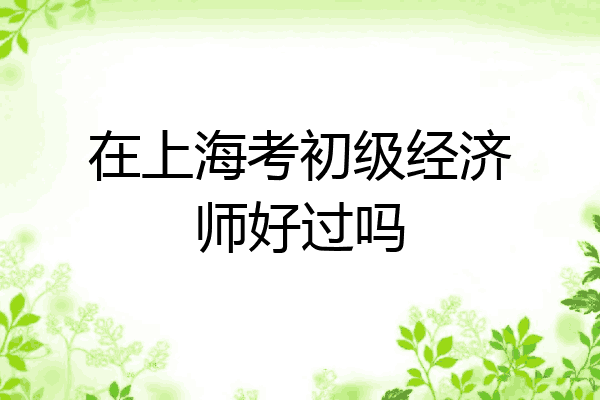 在上海考初级经济师好过吗