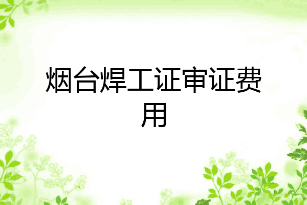 烟台焊工证审证费用