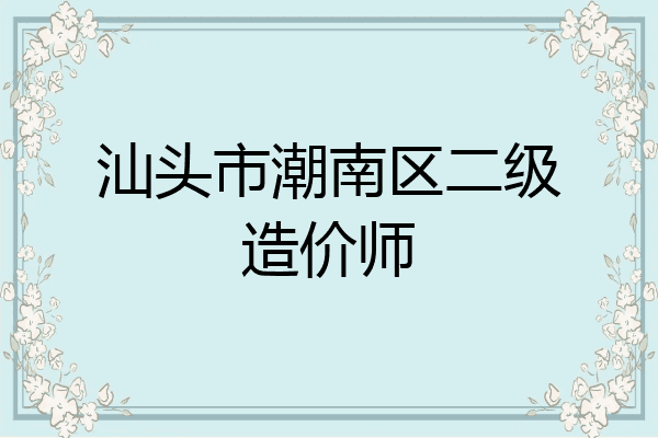 汕头市潮南区二级造价师