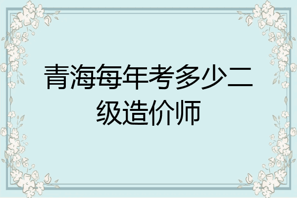 青海每年考多少二级造价师