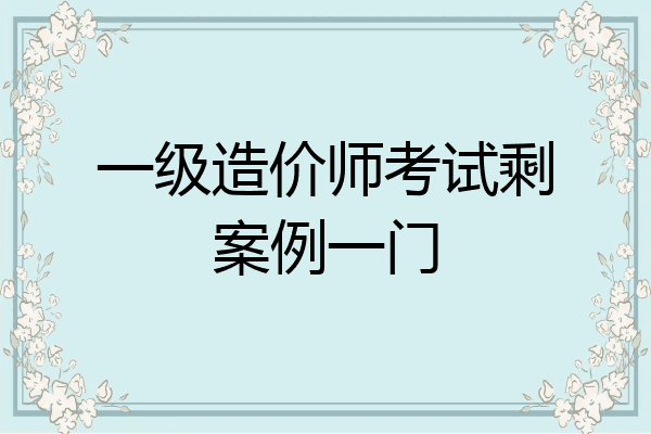 一级造价师考试剩案例一门