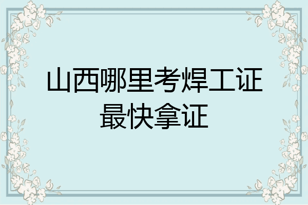 山西哪里考焊工证最快拿证