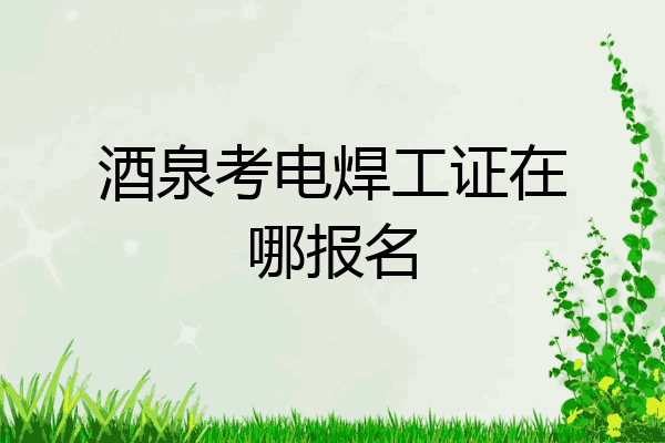 酒泉考电焊工证在哪报名