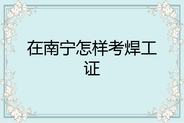 在南宁怎样考焊工证