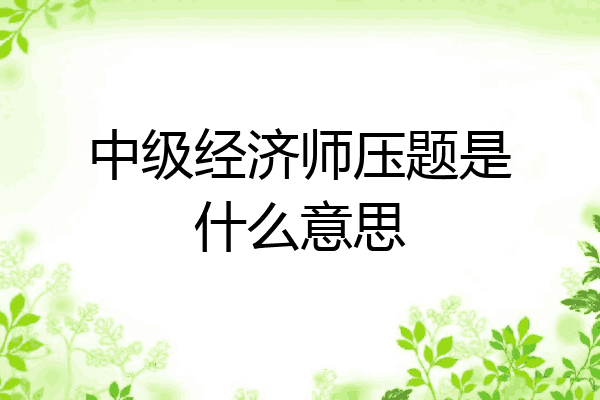 中级经济师压题是什么意思