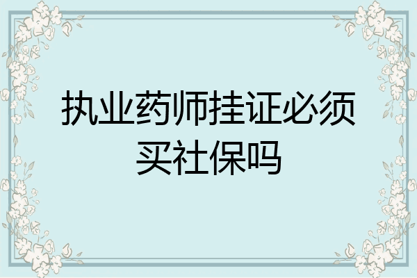 执业药师挂证必须买社保吗