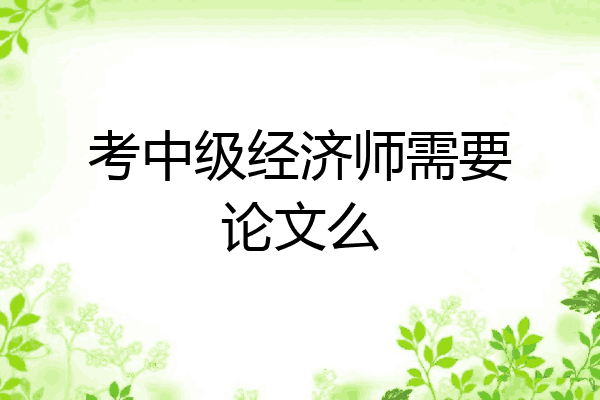 考中级经济师需要论文么