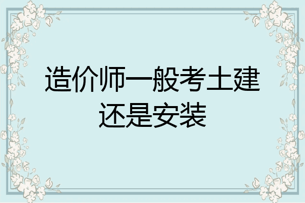 造价师一般考土建还是安装