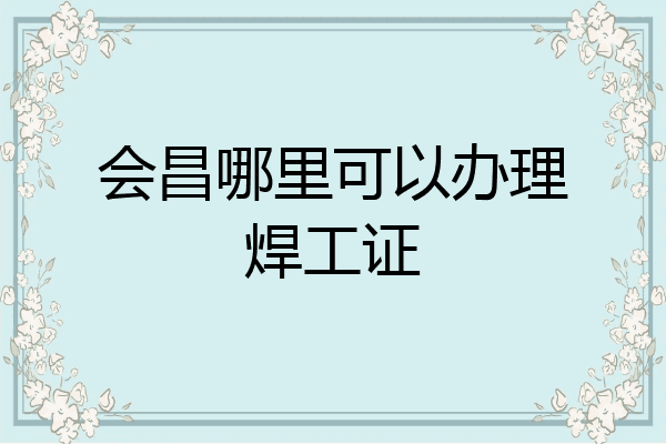 会昌哪里可以办理焊工证