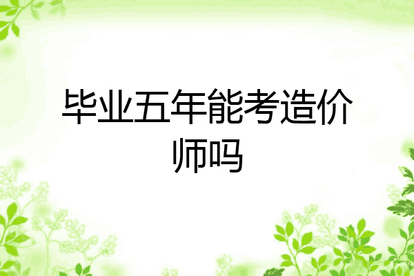 毕业五年能考造价师吗