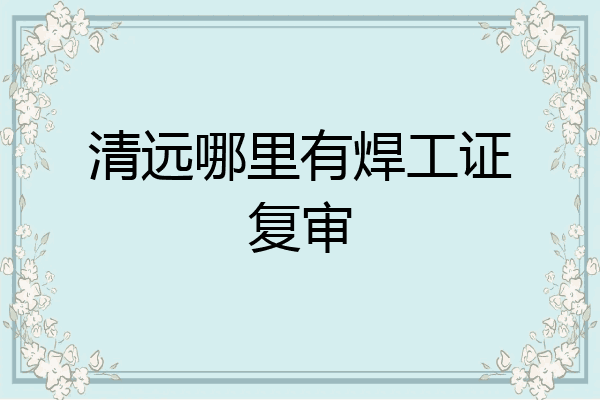清远哪里有焊工证复审