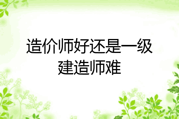 造价师好还是一级建造师难