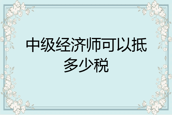 中级经济师可以抵多少税