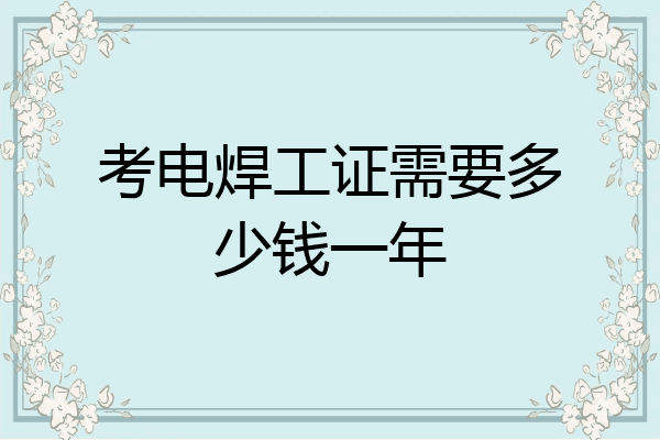考电焊工证需要多少钱一年