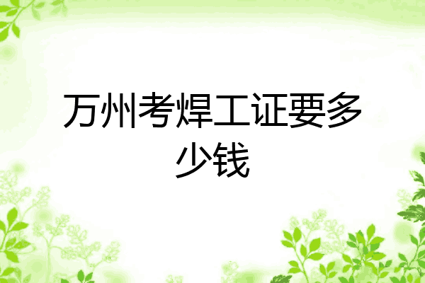 万州考焊工证要多少钱