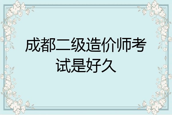 成都二级造价师考试是好久