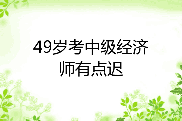 49岁考中级经济师有点迟