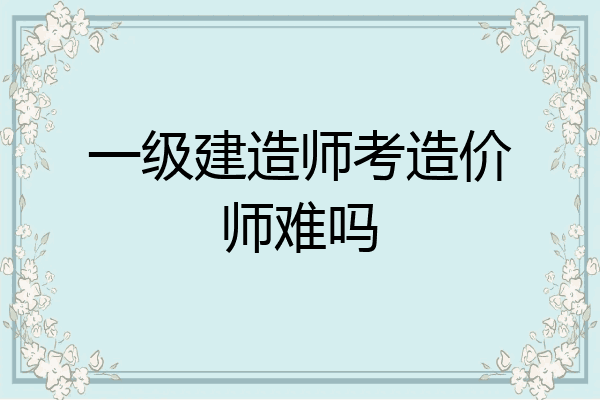 一级建造师考造价师难吗