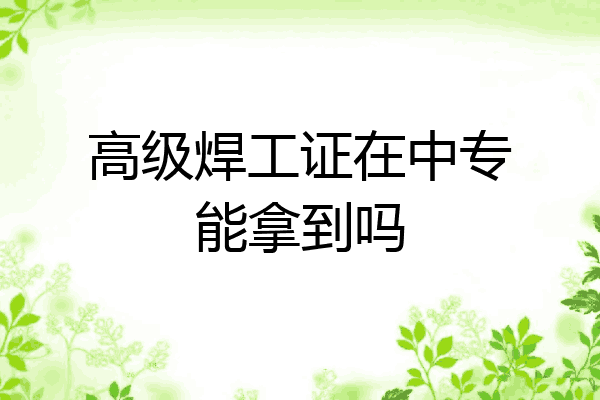 高级焊工证在中专能拿到吗