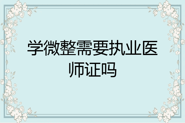学微整需要执业医师证吗
