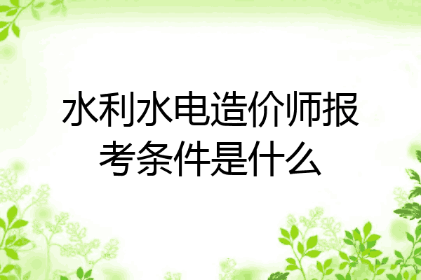 水利水电造价师报考条件是什么