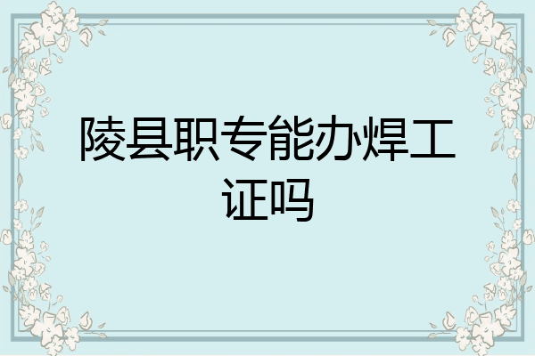 陵县职专能办焊工证吗