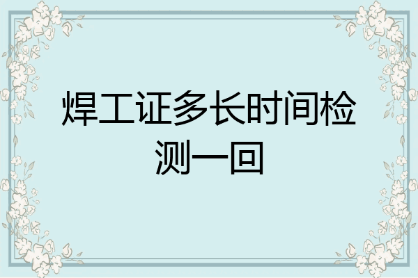 焊工证多长时间检测一回