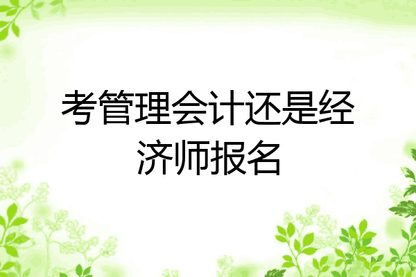 考管理会计还是经济师报名