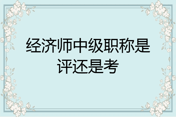 经济师中级职称是评还是考