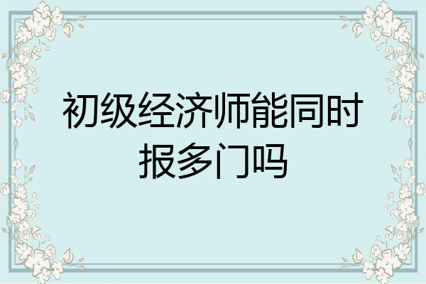 初级经济师能同时报多门吗