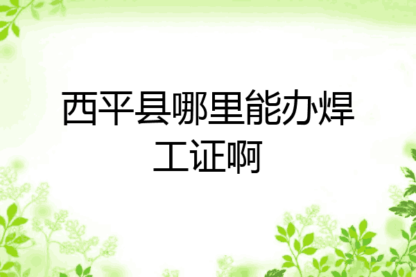 西平县哪里能办焊工证啊