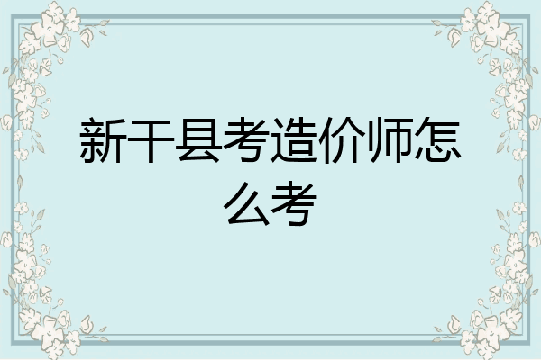 新干县考造价师怎么考