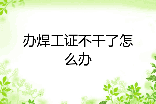 办焊工证不干了怎么办